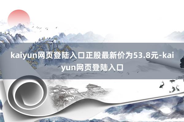 kaiyun网页登陆入口正股最新价为53.8元-kaiyun网页登陆入口