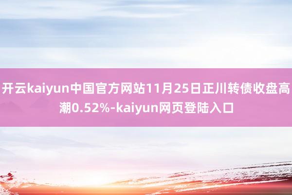 开云kaiyun中国官方网站11月25日正川转债收盘高潮0.52%-kaiyun网页登陆入口