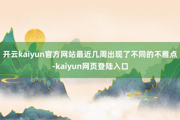 开云kaiyun官方网站最近几周出现了不同的不雅点-kaiyun网页登陆入口