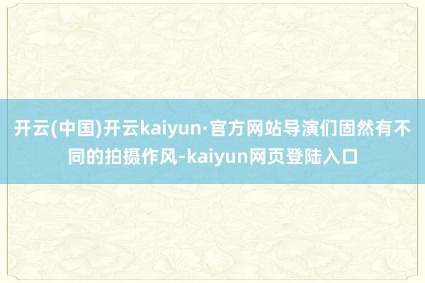 开云(中国)开云kaiyun·官方网站导演们固然有不同的拍摄作风-kaiyun网页登陆入口