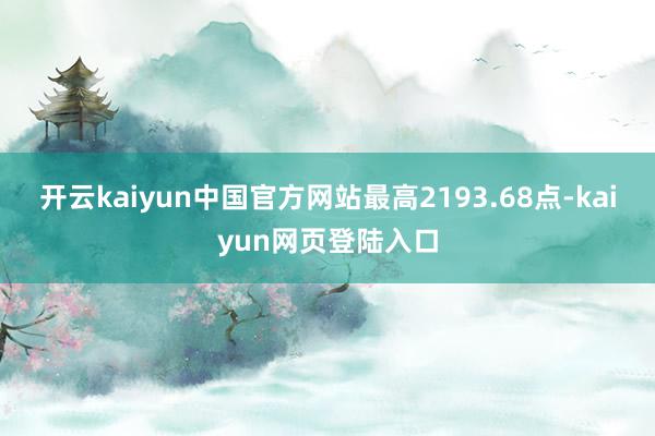 开云kaiyun中国官方网站最高2193.68点-kaiyun网页登陆入口