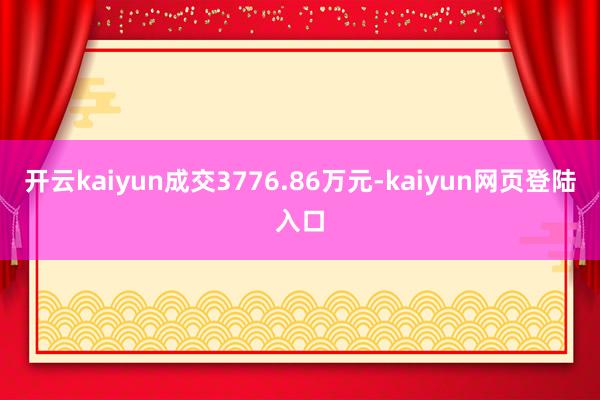 开云kaiyun成交3776.86万元-kaiyun网页登陆入口