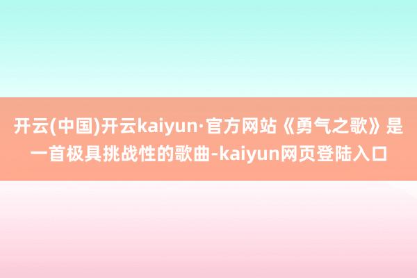 开云(中国)开云kaiyun·官方网站《勇气之歌》是一首极具挑战性的歌曲-kaiyun网页登陆入口