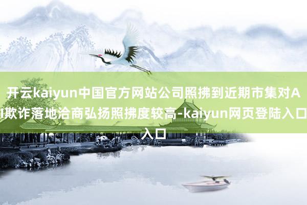 开云kaiyun中国官方网站公司照拂到近期市集对AI欺诈落地洽商弘扬照拂度较高-kaiyun网页登陆入口