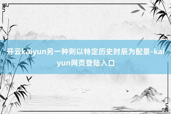 开云kaiyun另一种则以特定历史时辰为配景-kaiyun网页登陆入口