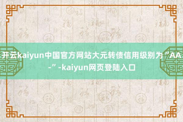 开云kaiyun中国官方网站大元转债信用级别为“AA-”-kaiyun网页登陆入口