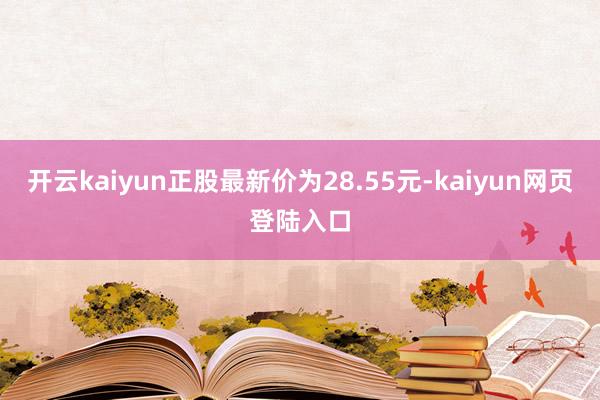 开云kaiyun正股最新价为28.55元-kaiyun网页登陆入口