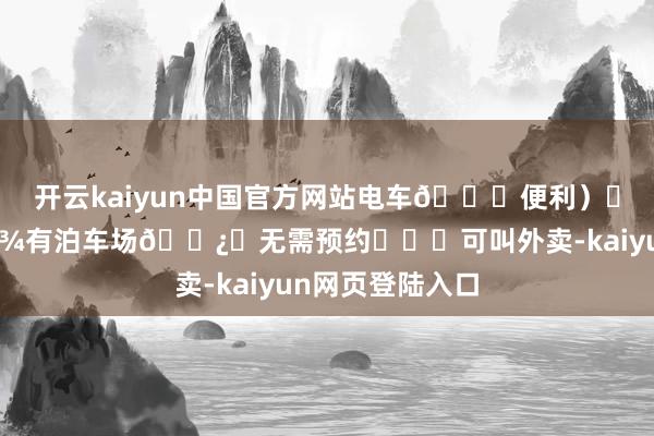 开云kaiyun中国官方网站电车🔋便利）✔️有茅厕🚾有泊车场🅿️无需预约	✔️可叫外卖-kaiyun网页登陆入口