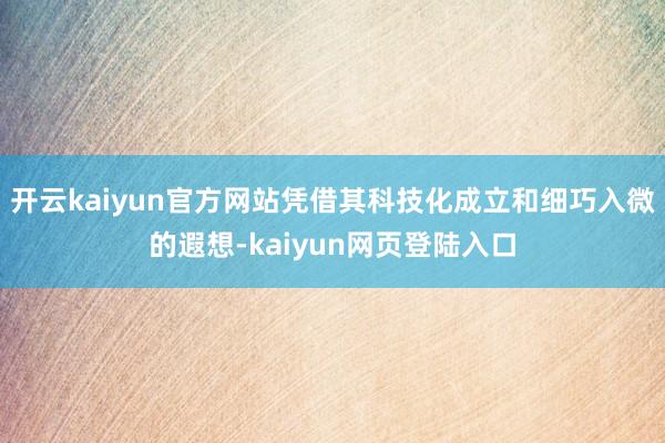 开云kaiyun官方网站凭借其科技化成立和细巧入微的遐想-kaiyun网页登陆入口