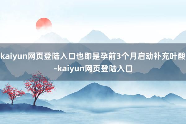 kaiyun网页登陆入口也即是孕前3个月启动补充叶酸-kaiyun网页登陆入口