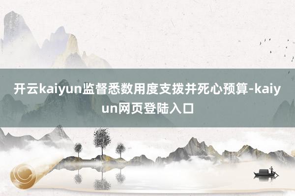 开云kaiyun监督悉数用度支拨并死心预算-kaiyun网页登陆入口