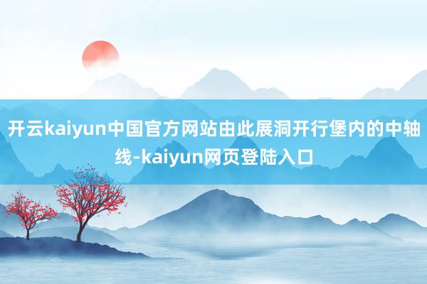 开云kaiyun中国官方网站由此展洞开行堡内的中轴线-kaiyun网页登陆入口