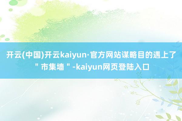 开云(中国)开云kaiyun·官方网站谋略目的遇上了＂市集墙＂-kaiyun网页登陆入口