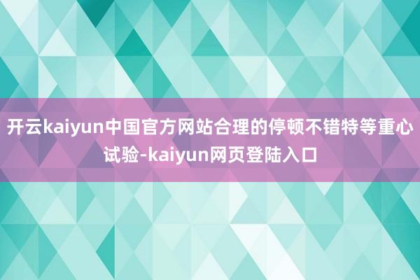 开云kaiyun中国官方网站合理的停顿不错特等重心试验-kaiyun网页登陆入口