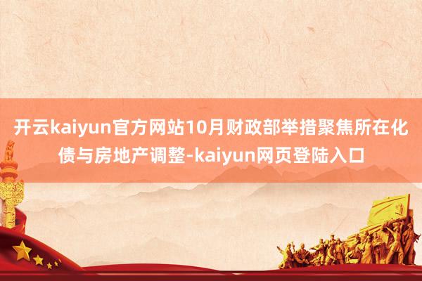 开云kaiyun官方网站10月财政部举措聚焦所在化债与房地产调整-kaiyun网页登陆入口