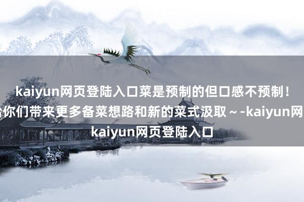 kaiyun网页登陆入口菜是预制的但口感不预制！但愿不错给你们带来更多备菜想路和新的菜式汲取～-kaiyun网页登陆入口