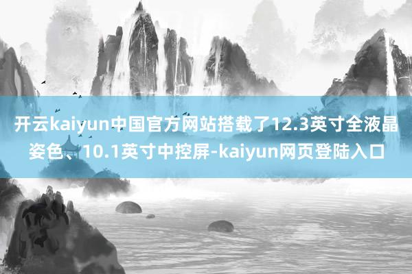 开云kaiyun中国官方网站搭载了12.3英寸全液晶姿色、10.1英寸中控屏-kaiyun网页登陆入口