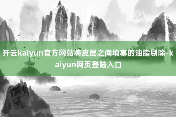 开云kaiyun官方网站将皮层之间填塞的油脂剔除-kaiyun网页登陆入口