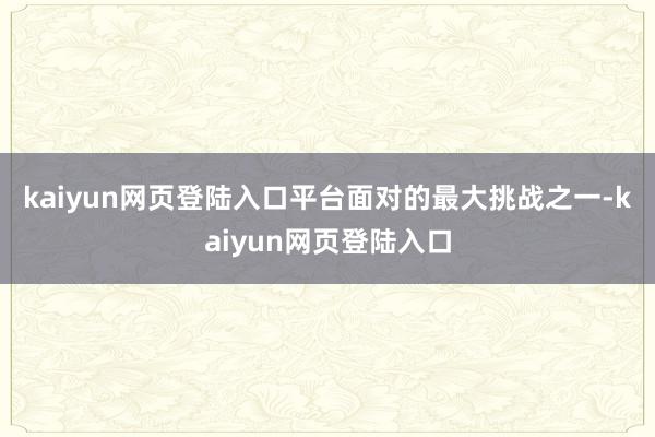 kaiyun网页登陆入口　　平台面对的最大挑战之一-kaiyun网页登陆入口