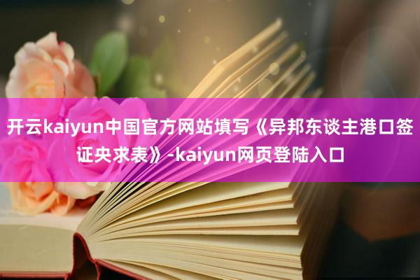 开云kaiyun中国官方网站填写《异邦东谈主港口签证央求表》-kaiyun网页登陆入口