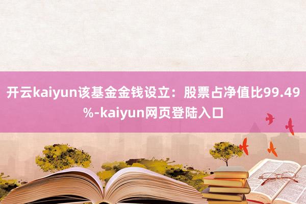 开云kaiyun该基金金钱设立：股票占净值比99.49%-kaiyun网页登陆入口