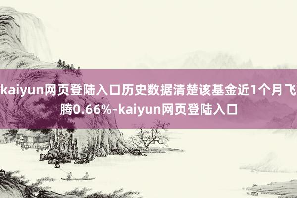 kaiyun网页登陆入口历史数据清楚该基金近1个月飞腾0.66%-kaiyun网页登陆入口