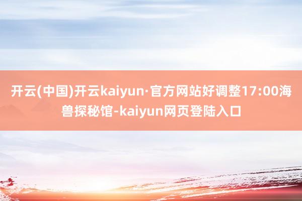 开云(中国)开云kaiyun·官方网站好调整17:00海兽探秘馆-kaiyun网页登陆入口