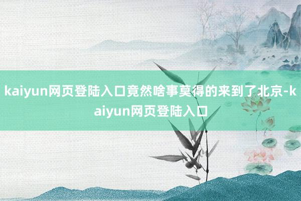 kaiyun网页登陆入口竟然啥事莫得的来到了北京-kaiyun网页登陆入口