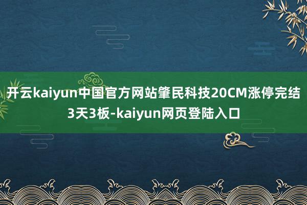 开云kaiyun中国官方网站肇民科技20CM涨停完结3天3板-kaiyun网页登陆入口