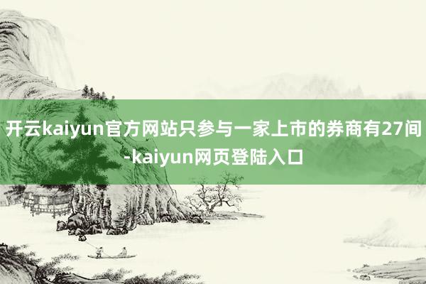 开云kaiyun官方网站只参与一家上市的券商有27间-kaiyun网页登陆入口