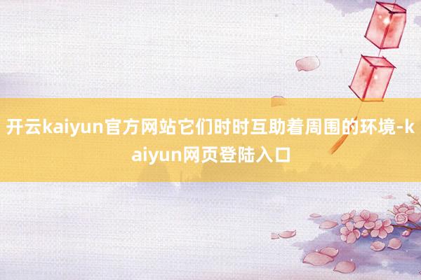 开云kaiyun官方网站它们时时互助着周围的环境-kaiyun网页登陆入口