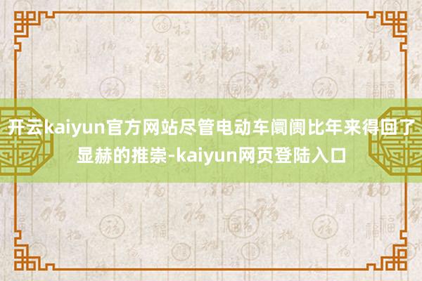 开云kaiyun官方网站尽管电动车阛阓比年来得回了显赫的推崇-kaiyun网页登陆入口