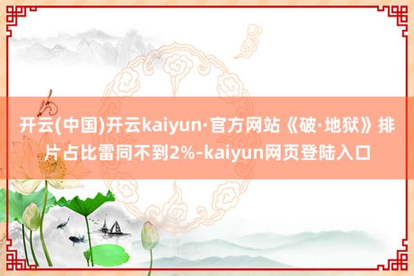 开云(中国)开云kaiyun·官方网站《破·地狱》排片占比雷同不到2%-kaiyun网页登陆入口