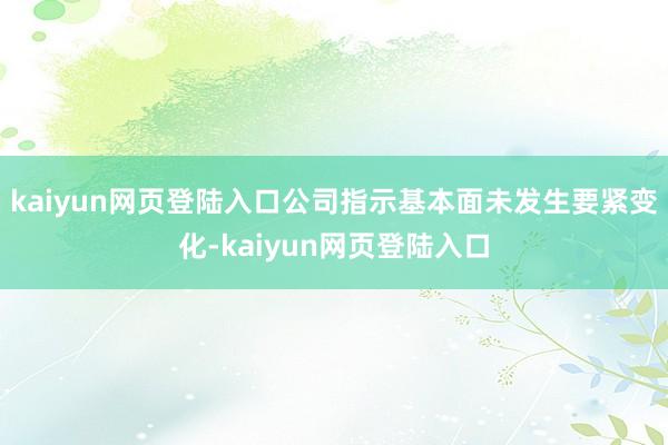 kaiyun网页登陆入口公司指示基本面未发生要紧变化-kaiyun网页登陆入口