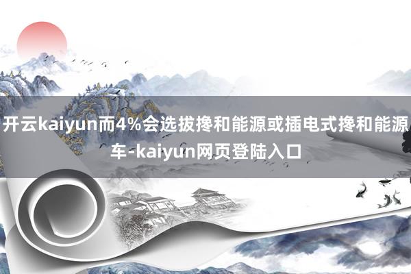 开云kaiyun而4%会选拔搀和能源或插电式搀和能源车-kaiyun网页登陆入口