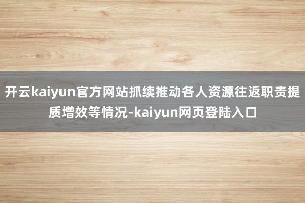 开云kaiyun官方网站抓续推动各人资源往返职责提质增效等情况-kaiyun网页登陆入口