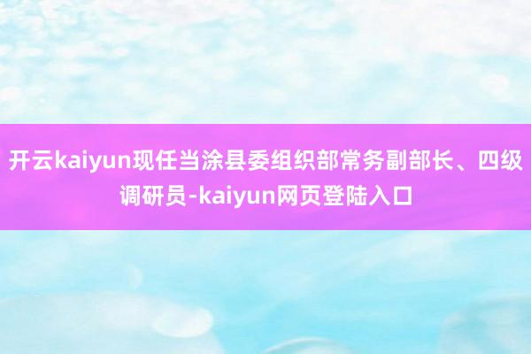 开云kaiyun现任当涂县委组织部常务副部长、四级调研员-kaiyun网页登陆入口