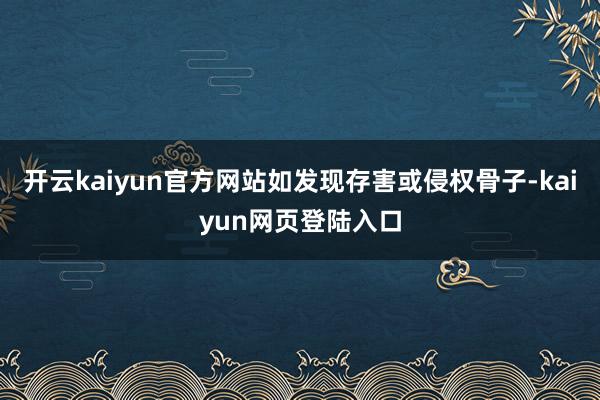 开云kaiyun官方网站如发现存害或侵权骨子-kaiyun网页登陆入口