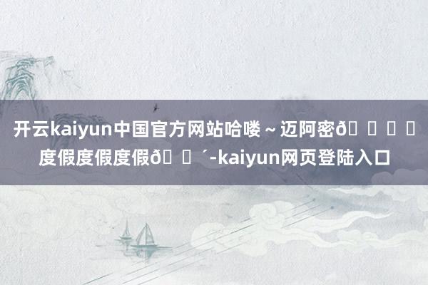 开云kaiyun中国官方网站哈喽～迈阿密🏖️度假度假度假🌴-kaiyun网页登陆入口