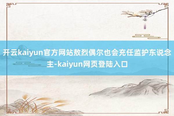 开云kaiyun官方网站敖烈偶尔也会充任监护东说念主-kaiyun网页登陆入口