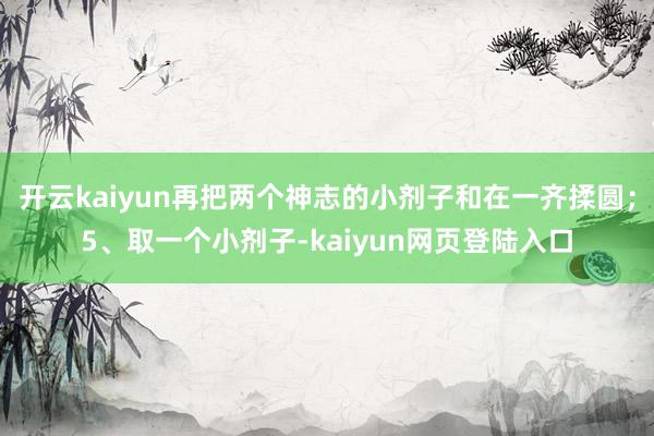 开云kaiyun再把两个神志的小剂子和在一齐揉圆；5、取一个小剂子-kaiyun网页登陆入口