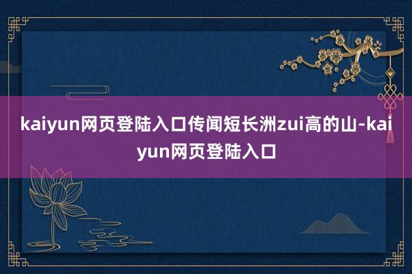 kaiyun网页登陆入口传闻短长洲zui高的山-kaiyun网页登陆入口