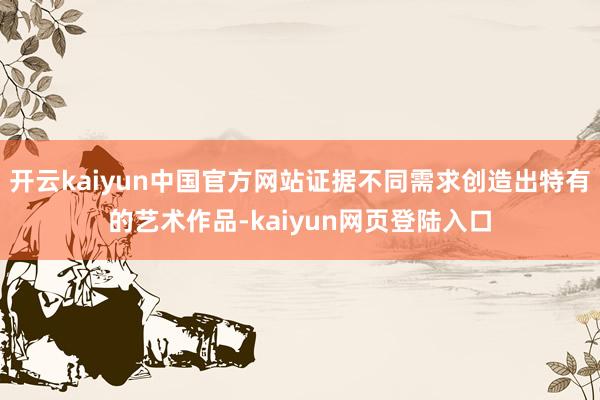 开云kaiyun中国官方网站证据不同需求创造出特有的艺术作品-kaiyun网页登陆入口