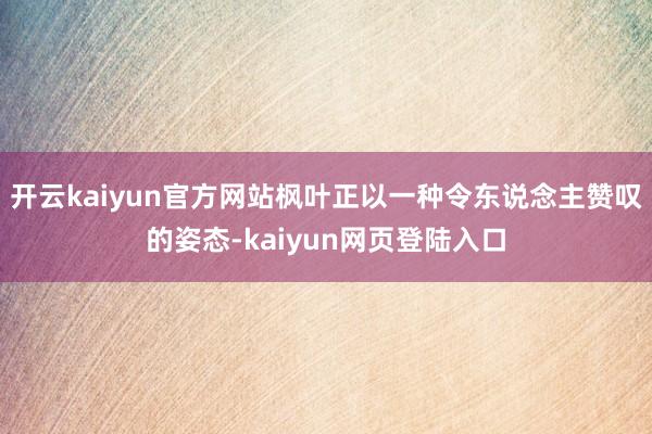 开云kaiyun官方网站枫叶正以一种令东说念主赞叹的姿态-kaiyun网页登陆入口