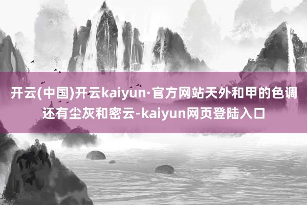 开云(中国)开云kaiyun·官方网站天外和甲的色调还有尘灰和密云-kaiyun网页登陆入口