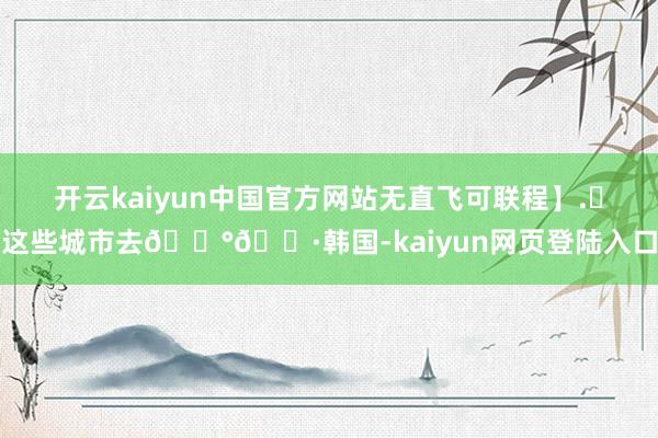 开云kaiyun中国官方网站无直飞可联程】.✈这些城市去🇰🇷韩国-kaiyun网页登陆入口