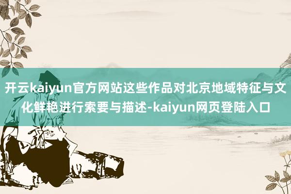 开云kaiyun官方网站这些作品对北京地域特征与文化鲜艳进行索要与描述-kaiyun网页登陆入口