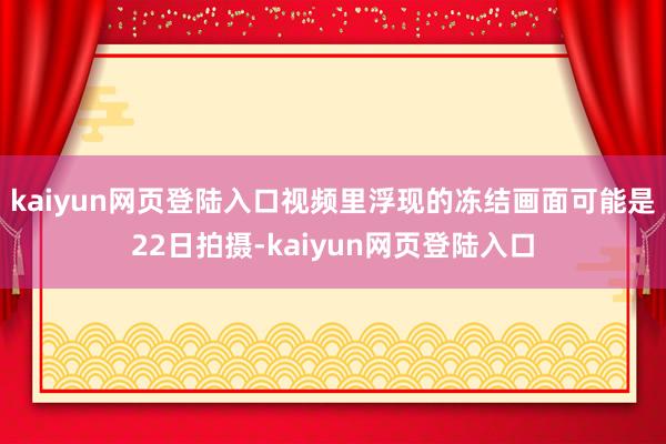 kaiyun网页登陆入口视频里浮现的冻结画面可能是22日拍摄-kaiyun网页登陆入口