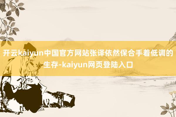 开云kaiyun中国官方网站张译依然保合手着低调的生存-kaiyun网页登陆入口