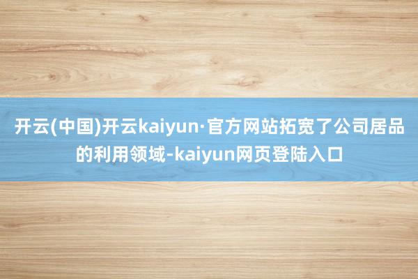 开云(中国)开云kaiyun·官方网站拓宽了公司居品的利用领域-kaiyun网页登陆入口